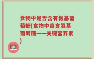 食物中是否含有氨基葡萄糖(食物中富含氨基葡萄糖——关键营养素)