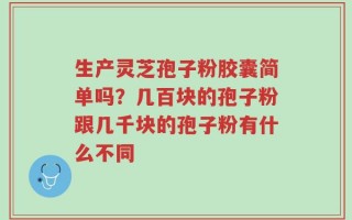 生产灵芝孢子粉胶囊简单吗？几百块的孢子粉跟几千块的孢子粉有什么不同