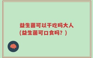 益生菌可以干吃吗大人(益生菌可口食吗？)