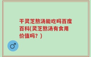 干灵芝熬汤能吃吗百度百科(灵芝熬汤有食用价值吗？)