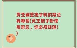 灵芝破壁孢子粉的禁忌有哪些(灵芝孢子粉使用禁忌，你必须知道！)