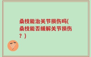 桑枝能治关节损伤吗(桑枝能否缓解关节损伤？)