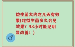 益生菌大约吃几天有效果(吃益生菌多久会见效果？48小时能见明显改善！)