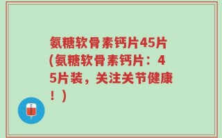 氨糖软骨素钙片45片(氨糖软骨素钙片：45片装，关注关节健康！)