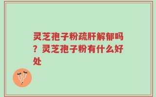 灵芝孢子粉疏肝解郁吗？灵芝孢子粉有什么好处