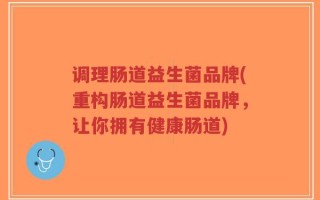 调理肠道益生菌品牌(重构肠道益生菌品牌，让你拥有健康肠道)
