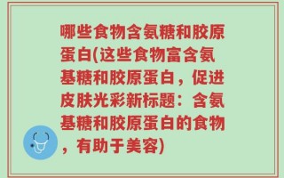 哪些食物含氨糖和胶原蛋白(这些食物富含氨基糖和胶原蛋白，促进皮肤光彩新标题：含氨基糖和胶原蛋白的食物，有助于美容)