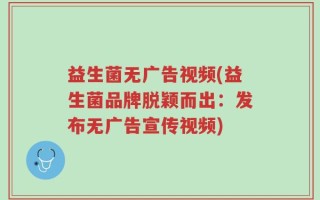 益生菌无广告视频(益生菌品牌脱颖而出：发布无广告宣传视频)