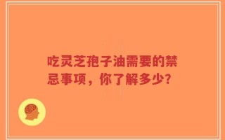 吃灵芝孢子油需要的禁忌事项，你了解多少？