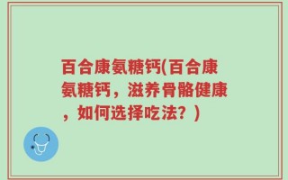 百合康氨糖钙(百合康氨糖钙，滋养骨骼健康，如何选择吃法？)