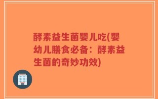 酵素益生菌婴儿吃(婴幼儿膳食必备：酵素益生菌的奇妙功效)