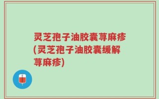 灵芝孢子油胶囊荨麻疹(灵芝孢子油胶囊缓解荨麻疹)