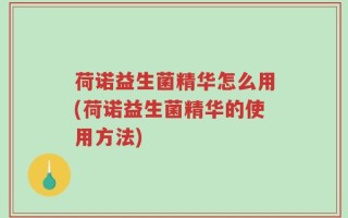 荷诺益生菌精华怎么用(荷诺益生菌精华的使用方法)