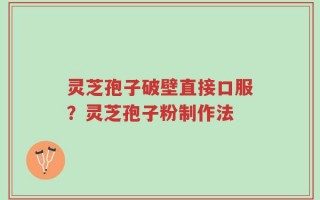 灵芝孢子破壁直接口服？灵芝孢子粉制作法