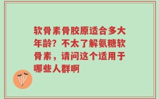 软骨素骨胶原适合多大年龄？不太了解氨糖软骨素，请问这个适用于哪些人群啊
