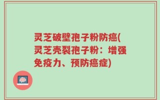 灵芝破壁孢子粉防癌(灵芝壳裂孢子粉：增强免疫力、预防癌症)