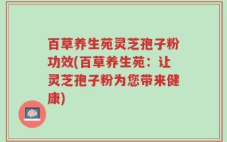 百草养生苑灵芝孢子粉功效(百草养生苑：让灵芝孢子粉为您带来健康)