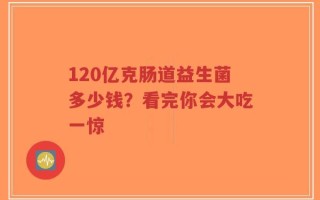 120亿克肠道益生菌多少钱？看完你会大吃一惊