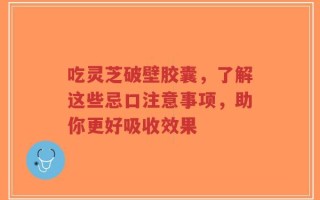 吃灵芝破壁胶囊，了解这些忌口注意事项，助你更好吸收效果