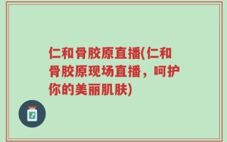 仁和骨胶原直播(仁和骨胶原现场直播，呵护你的美丽肌肤)
