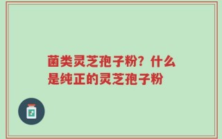 菌类灵芝孢子粉？什么是纯正的灵芝孢子粉