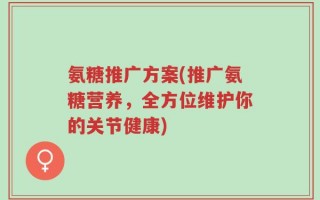 氨糖推广方案(推广氨糖营养，全方位维护你的关节健康)