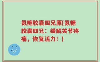 氨糖胶囊四兄原(氨糖胶囊四兄：缓解关节疼痛，恢复活力！)