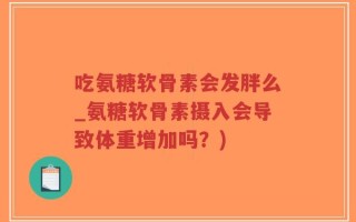 吃氨糖软骨素会发胖么_氨糖软骨素摄入会导致体重增加吗？)