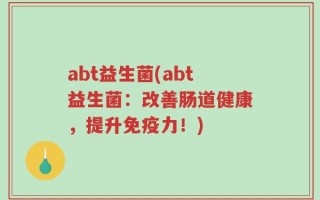 abt益生菌(abt益生菌：改善肠道健康，提升免疫力！)