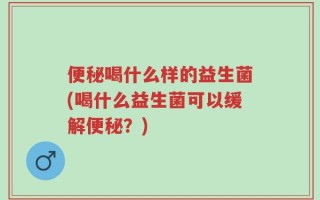 便秘喝什么样的益生菌(喝什么益生菌可以缓解便秘？)