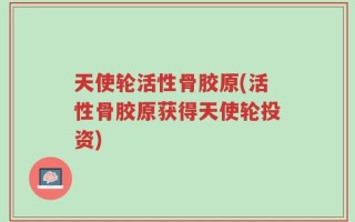 天使轮活性骨胶原(活性骨胶原获得天使轮投资)