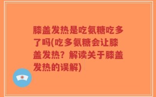 膝盖发热是吃氨糖吃多了吗(吃多氨糖会让膝盖发热？解读关于膝盖发热的误解)