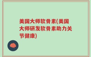 美国大师软骨素(美国大师研发软骨素助力关节健康)