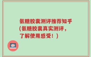 氨糖胶囊测评推荐知乎(氨糖胶囊真实测评，了解使用感受！)