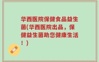 华西医院保健食品益生菌(华西医院出品，保健益生菌助您健康生活！)