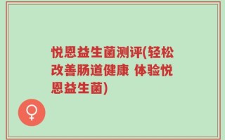 悦恩益生菌测评(轻松改善肠道健康 体验悦恩益生菌)