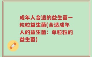 成年人合适的益生菌一粒粒益生菌(合适成年人的益生菌：单粒粒的益生菌)