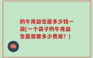 奶牛用益生菌多少钱一袋(一个袋子奶牛用益生菌需要多少费用？)