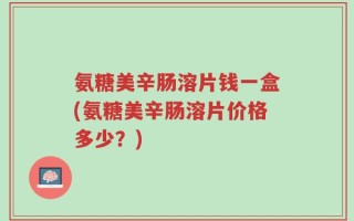 氨糖美辛肠溶片钱一盒(氨糖美辛肠溶片价格多少？)