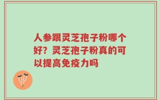 人参跟灵芝孢子粉哪个好？灵芝孢子粉真的可以提高免疫力吗