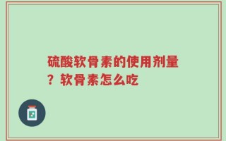 硫酸软骨素的使用剂量？软骨素怎么吃