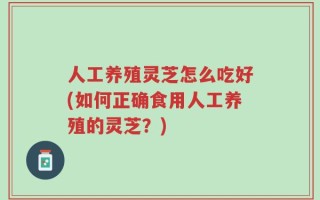 人工养殖灵芝怎么吃好(如何正确食用人工养殖的灵芝？)