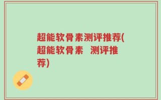 超能软骨素测评推荐(超能软骨素  测评推荐)