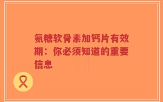 氨糖软骨素加钙片有效期：你必须知道的重要信息