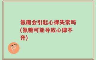 氨糖会引起心律失常吗(氨糖可能导致心律不齐)