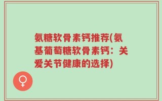 氨糖软骨素钙推荐(氨基葡萄糖软骨素钙：关爱关节健康的选择)