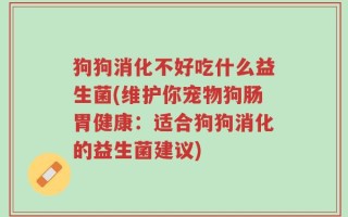 狗狗消化不好吃什么益生菌(维护你宠物狗肠胃健康：适合狗狗消化的益生菌建议)