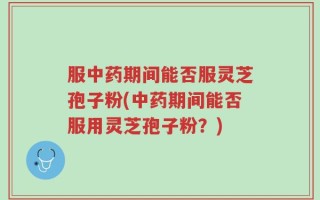 服中药期间能否服灵芝孢子粉(中药期间能否服用灵芝孢子粉？)