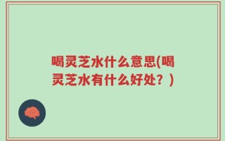 喝灵芝水什么意思(喝灵芝水有什么好处？)