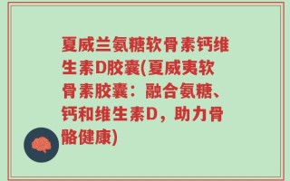 夏威兰氨糖软骨素钙维生素D胶囊(夏威夷软骨素胶囊：融合氨糖、钙和维生素D，助力骨骼健康)